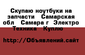 Скупаю ноутбуки на запчасти - Самарская обл., Самара г. Электро-Техника » Куплю   